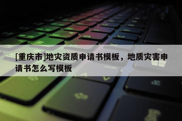 [重慶市]地災資質申請書模板，地質災害申請書怎么寫模板