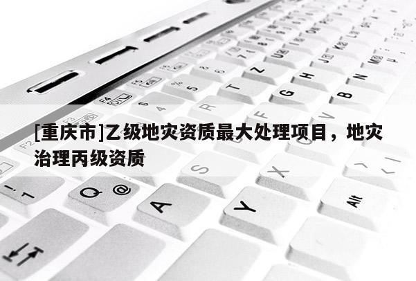 [重慶市]乙級地災資質更大處理項目，地災治理丙級資質