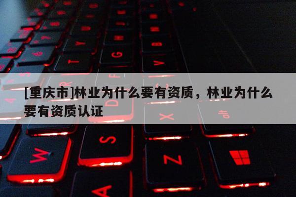[重慶市]林業為什么要有資質，林業為什么要有資質認證