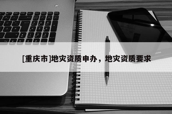 [重慶市]地災資質(zhì)申辦，地災資質(zhì)要求