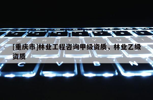 [重慶市]林業工程咨詢甲級資質，林業乙級資質