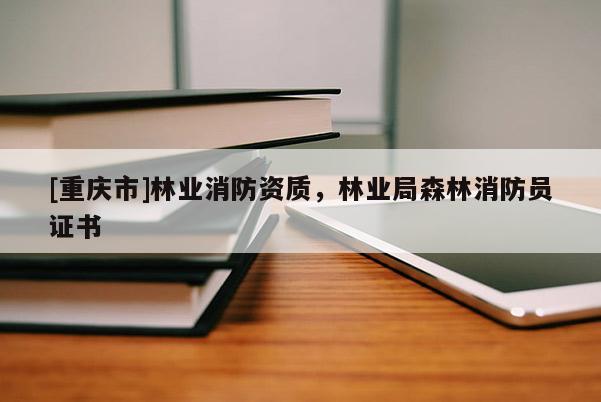 [重慶市]林業(yè)消防資質(zhì)，林業(yè)局森林消防員證書