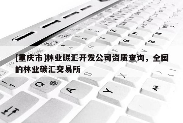 [重慶市]林業(yè)碳匯開發(fā)公司資質(zhì)查詢，全國的林業(yè)碳匯交易所