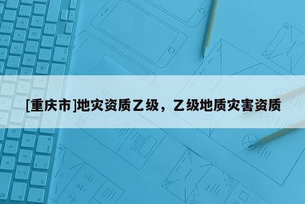 [重慶市]地災資質乙級，乙級地質災害資質