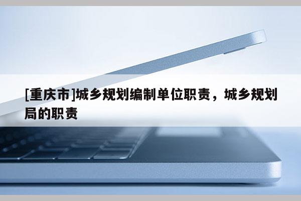 [重慶市]城鄉規劃編制單位職責，城鄉規劃局的職責