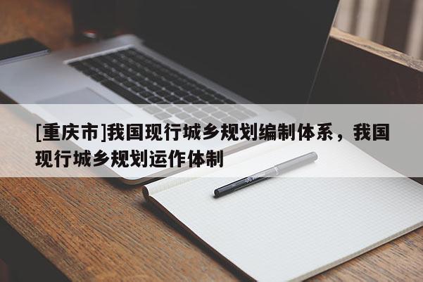 [重慶市]我國現行城鄉規劃編制體系，我國現行城鄉規劃運作體制