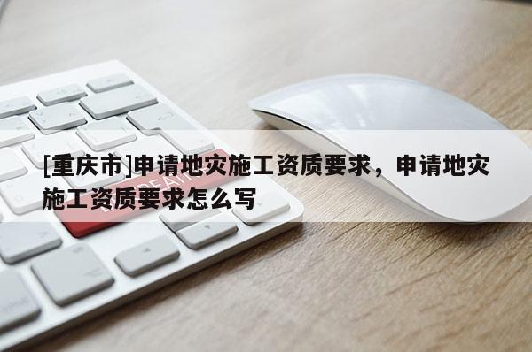 [重慶市]申請地災(zāi)施工資質(zhì)要求，申請地災(zāi)施工資質(zhì)要求怎么寫