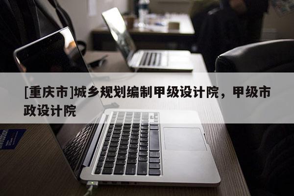 [重慶市]城鄉(xiāng)規(guī)劃編制甲級(jí)設(shè)計(jì)院，甲級(jí)市政設(shè)計(jì)院