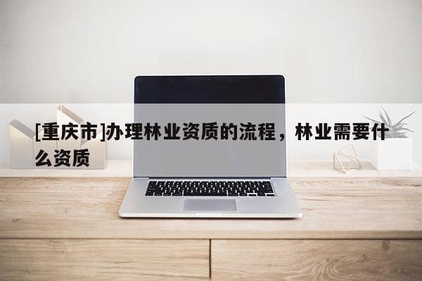 [重慶市]辦理林業(yè)資質(zhì)的流程，林業(yè)需要什么資質(zhì)