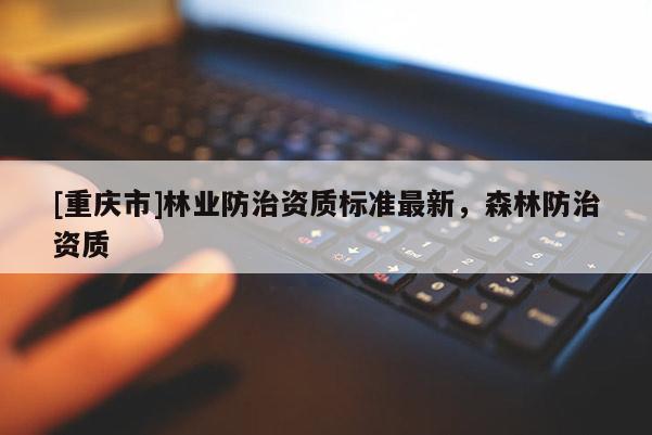[重慶市]林業(yè)防治資質(zhì)標(biāo)準(zhǔn)最新，森林防治資質(zhì)
