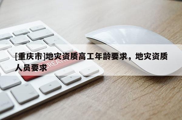 [重慶市]地災資質高工年齡要求，地災資質人員要求