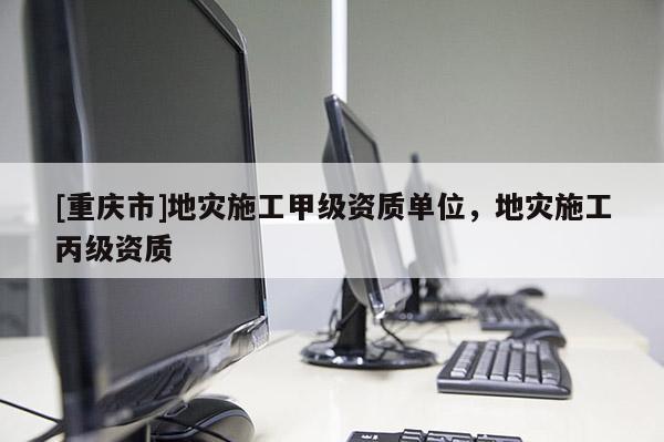 [重慶市]地災施工甲級資質(zhì)單位，地災施工丙級資質(zhì)