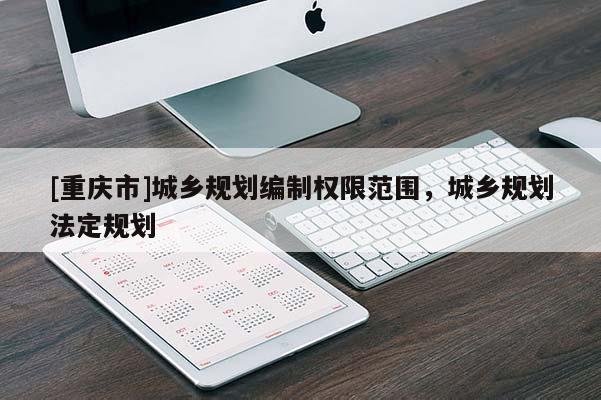 [重慶市]城鄉規劃編制權限范圍，城鄉規劃法定規劃
