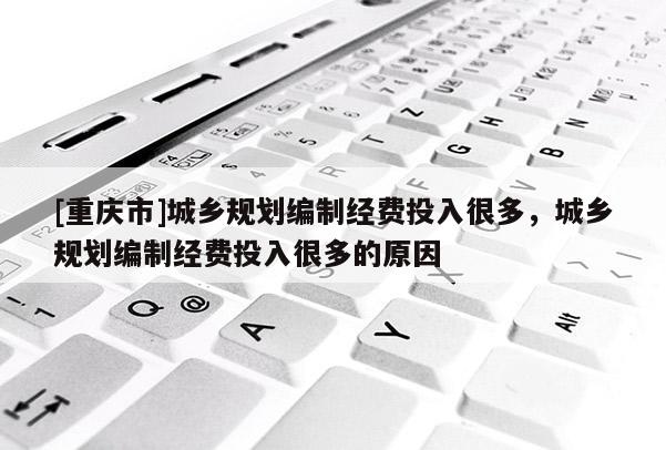 [重慶市]城鄉規劃編制經費投入很多，城鄉規劃編制經費投入很多的原因