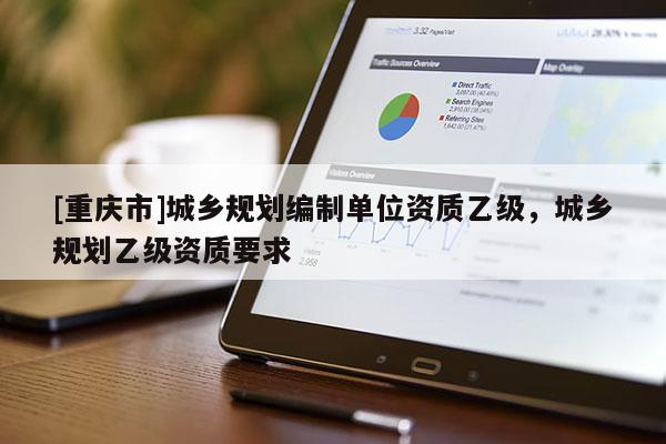 [重慶市]城鄉規劃編制單位資質乙級，城鄉規劃乙級資質要求