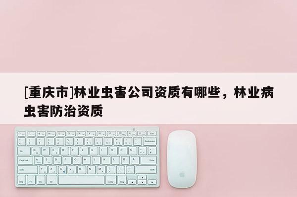 [重慶市]林業蟲害公司資質有哪些，林業病蟲害防治資質