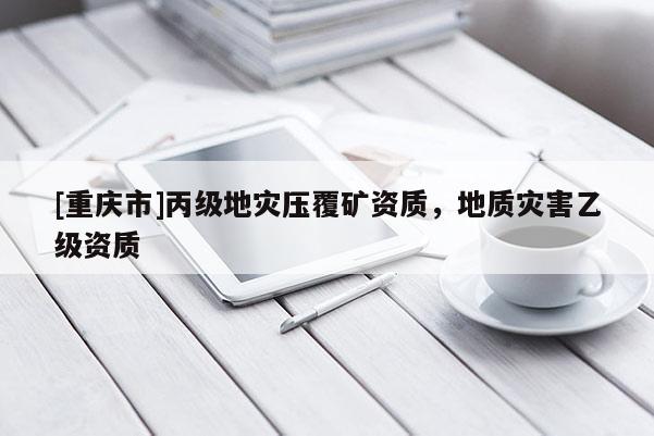 [重慶市]丙級(jí)地災(zāi)壓覆礦資質(zhì)，地質(zhì)災(zāi)害乙級(jí)資質(zhì)