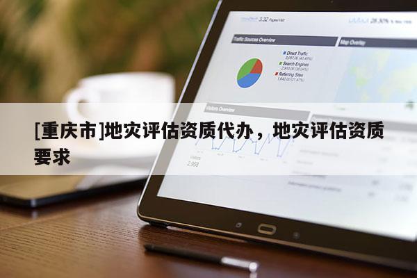 [重慶市]地災評估資質(zhì)代辦，地災評估資質(zhì)要求