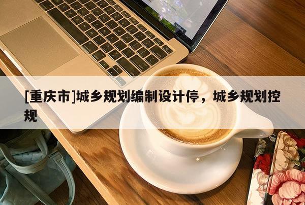 [重慶市]城鄉規劃編制設計停，城鄉規劃控規