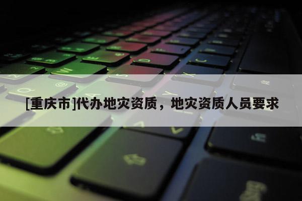 [重慶市]代辦地災資質，地災資質人員要求