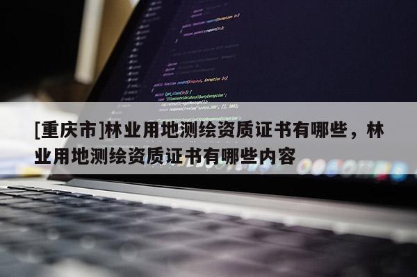 [重慶市]林業用地測繪資質證書有哪些，林業用地測繪資質證書有哪些內容