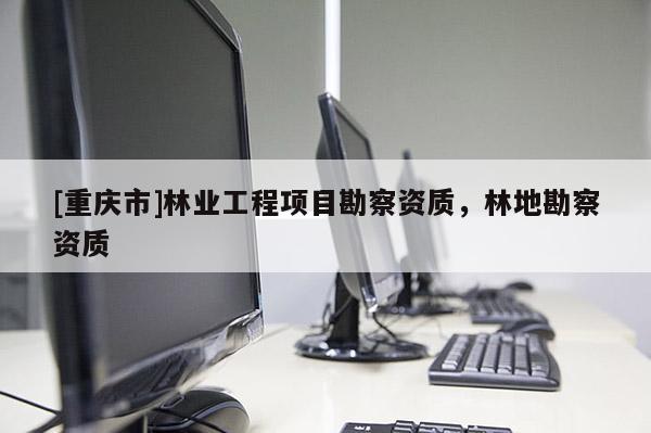 [重慶市]林業工程項目勘察資質，林地勘察資質