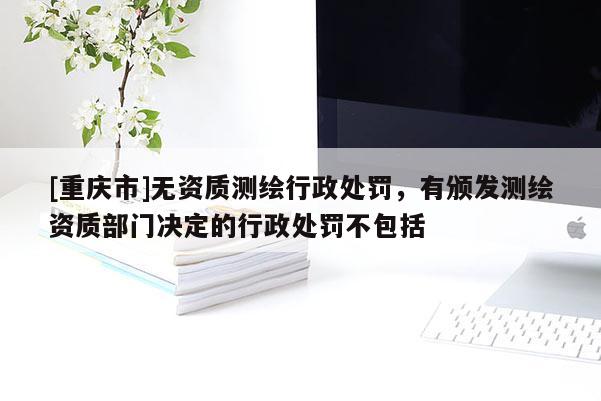 [重慶市]無資質測繪行政處罰，有頒發測繪資質部門決定的行政處罰不包括