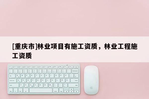 [重慶市]林業項目有施工資質，林業工程施工資質