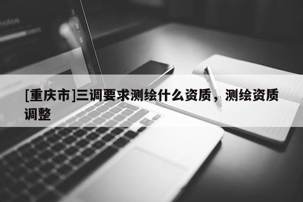 [重慶市]三調要求測繪什么資質，測繪資質調整