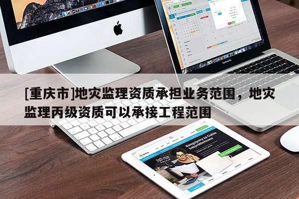 [重慶市]地災監理資質承擔業務范圍，地災監理丙級資質可以承接工程范圍