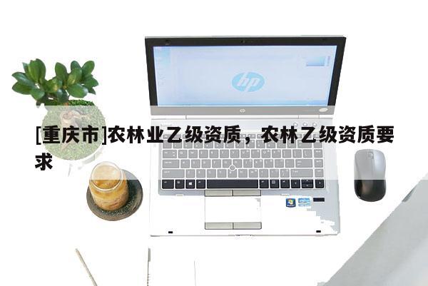 [重慶市]農林業乙級資質，農林乙級資質要求