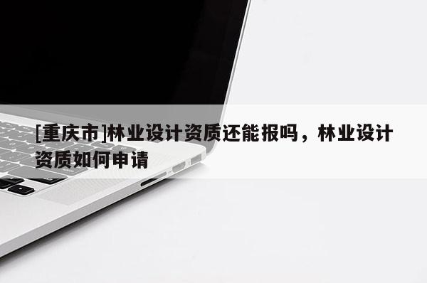 [重慶市]林業設計資質還能報嗎，林業設計資質如何申請