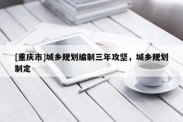 [重慶市]城鄉(xiāng)規(guī)劃編制三年攻堅(jiān)，城鄉(xiāng)規(guī)劃制定