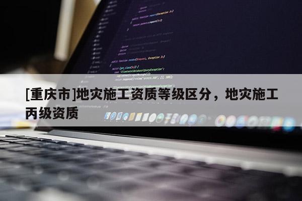 [重慶市]地災(zāi)施工資質(zhì)等級(jí)區(qū)分，地災(zāi)施工丙級(jí)資質(zhì)