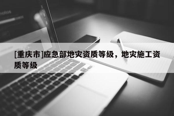 [重慶市]應急部地災資質等級，地災施工資質等級