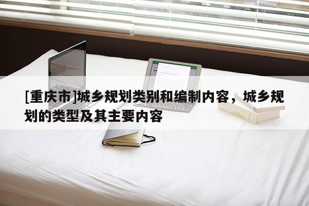 [重慶市]城鄉規劃類別和編制內容，城鄉規劃的類型及其主要內容