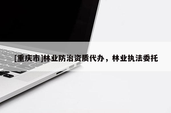[重慶市]林業防治資質代辦，林業執法委托