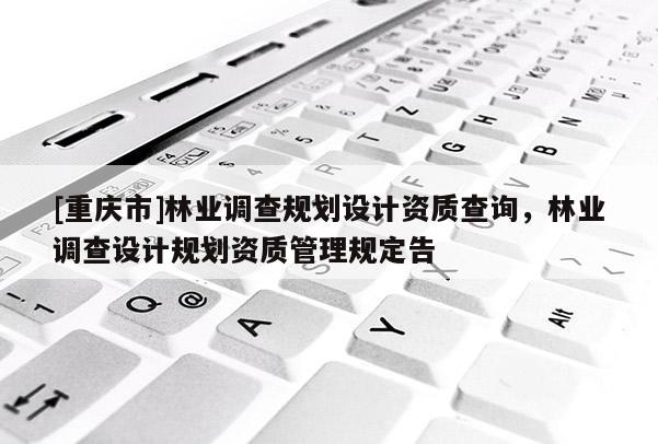 [重慶市]林業調查規劃設計資質查詢，林業調查設計規劃資質管理規定告