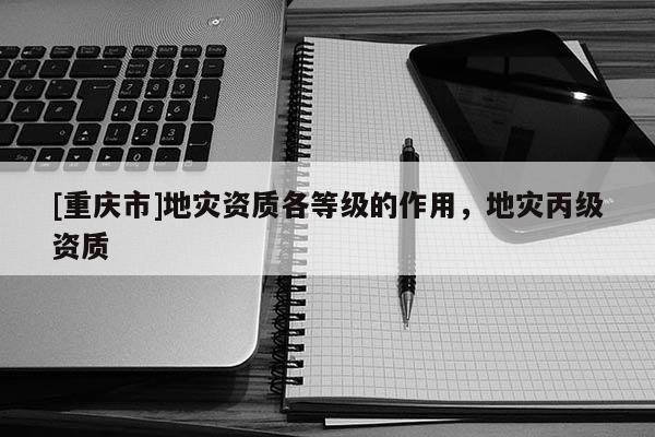 [重慶市]地災資質各等級的作用，地災丙級資質