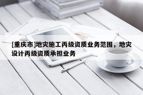 [重慶市]地災施工丙級資質業務范圍，地災設計丙級資質承擔業務
