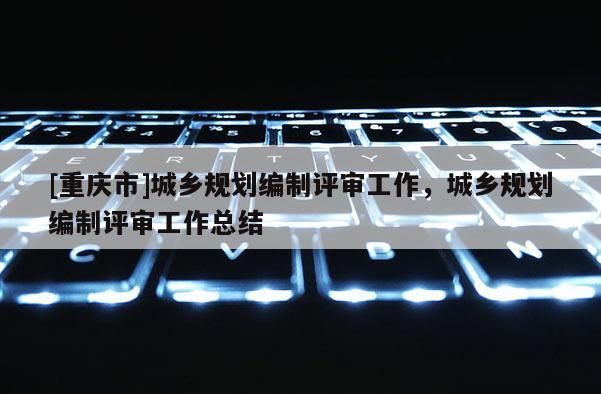 [重慶市]城鄉規劃編制評審工作，城鄉規劃編制評審工作總結