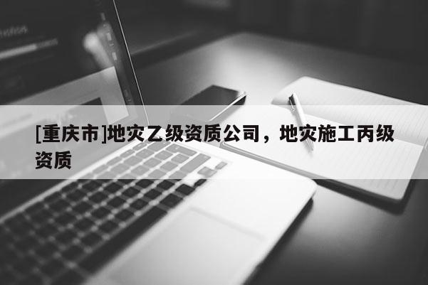 [重慶市]地災乙級資質公司，地災施工丙級資質