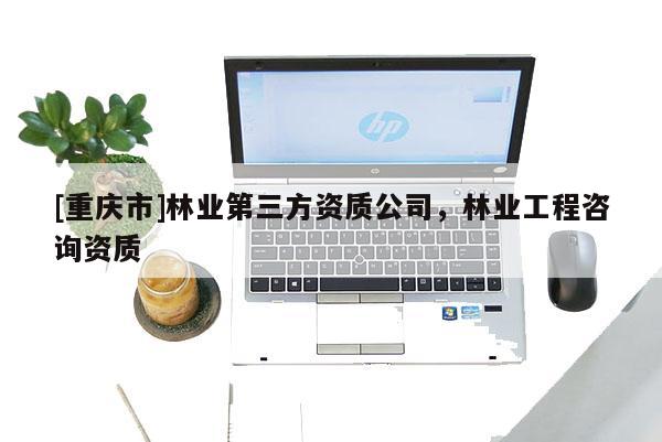 [重慶市]林業第三方資質公司，林業工程咨詢資質