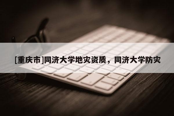 [重慶市]同濟大學地災資質，同濟大學防災