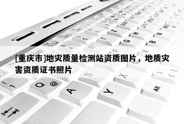[重慶市]地災質量檢測站資質圖片，地質災害資質證書照片