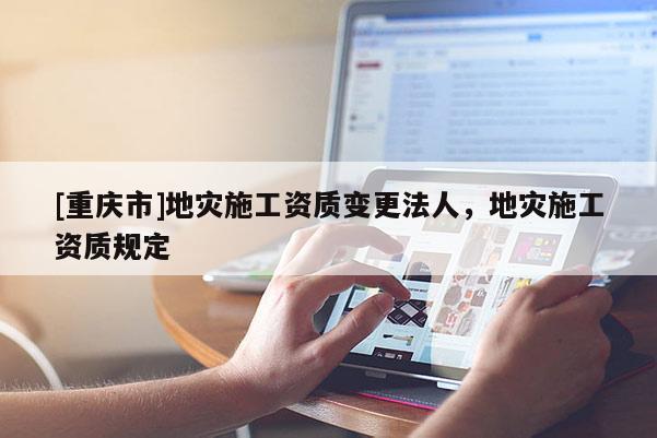 [重慶市]地災施工資質變更法人，地災施工資質規定