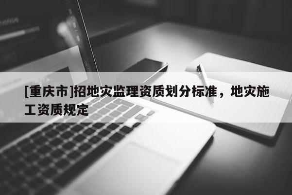 [重慶市]招地災監(jiān)理資質(zhì)劃分標準，地災施工資質(zhì)規(guī)定
