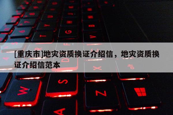 [重慶市]地災資質換證介紹信，地災資質換證介紹信范本