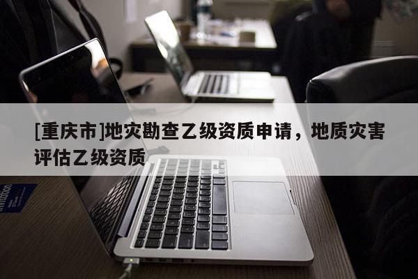 [重慶市]地災勘查乙級資質申請，地質災害評估乙級資質