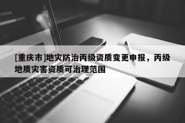 [重慶市]地災防治丙級資質變更申報，丙級地質災害資質可治理范圍